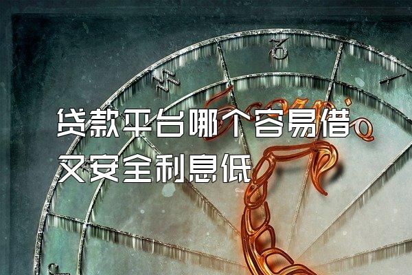贷款平台哪个容易借又安全利息低