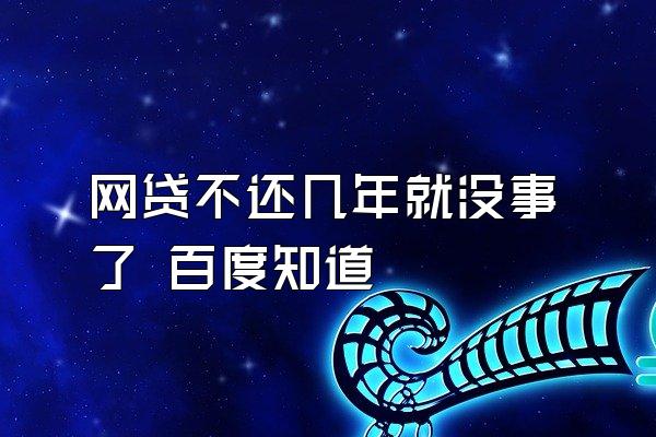 网贷不还几年就没事了 百度知道