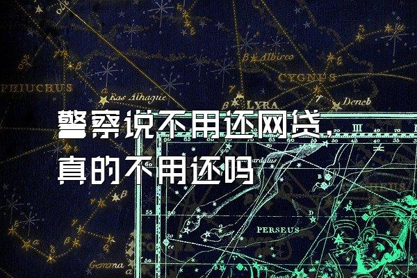 警察说不用还网贷,真的不用还吗