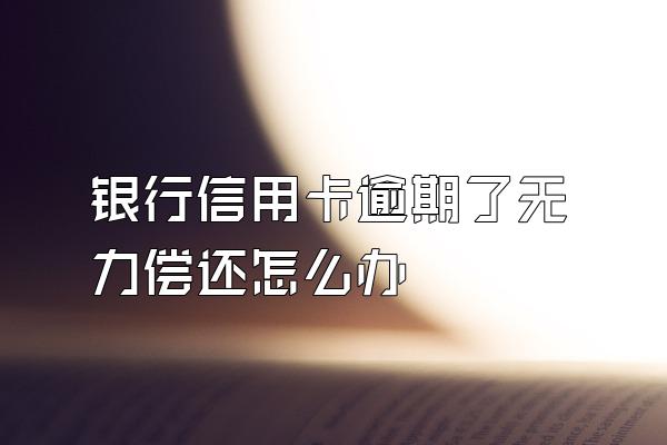 银行信用卡逾期了无力偿还怎么办