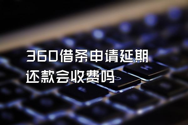 360借条申请延期还款会收费吗