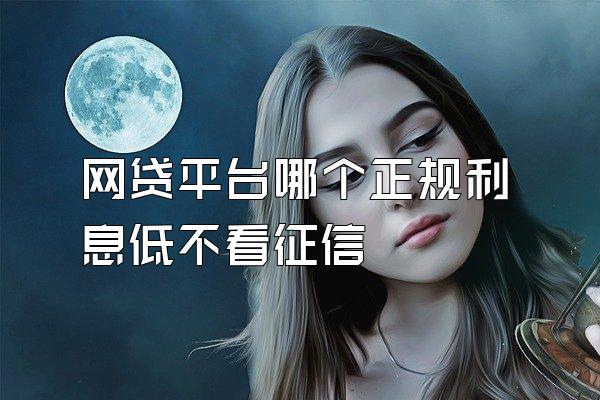 网贷平台哪个正规利息低不看征信