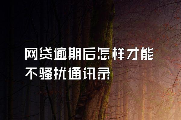 网贷逾期后怎样才能不骚扰通讯录