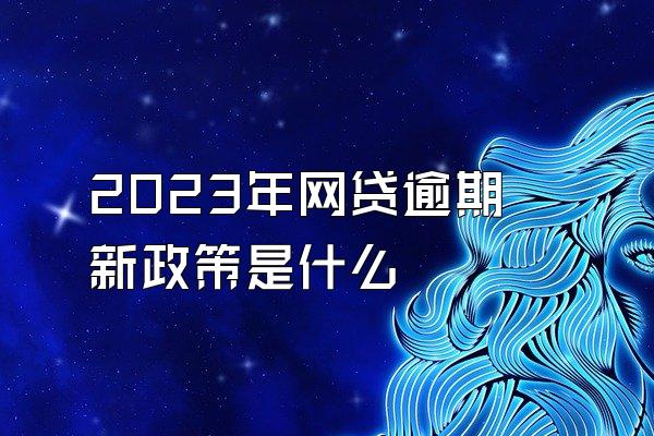 2023年网贷逾期新政策是什么