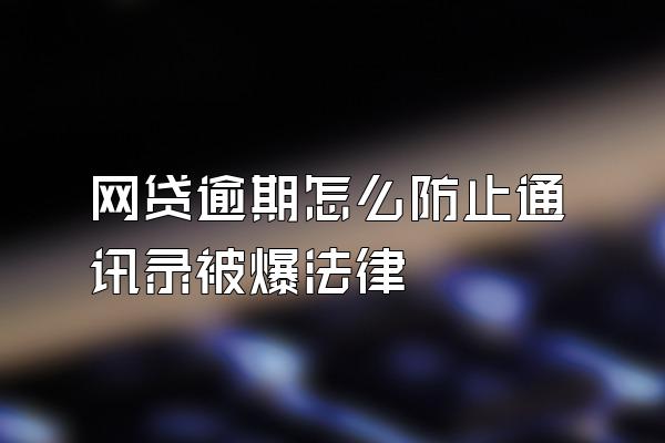 网贷逾期怎么防止通讯录被爆法律