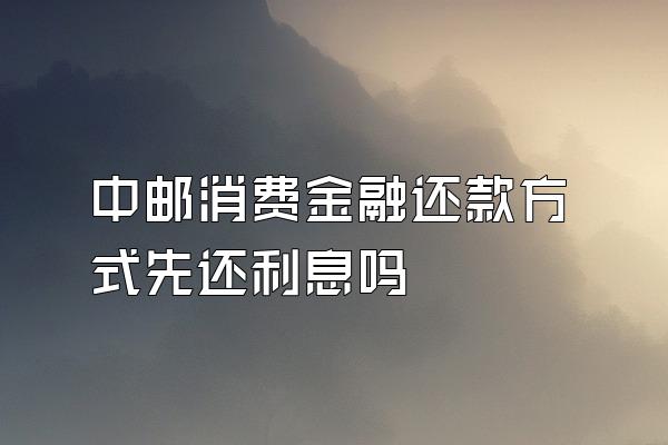 中邮消费金融还款方式先还利息吗