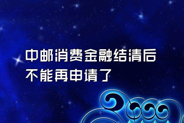 中邮消费金融结清后不能再申请了