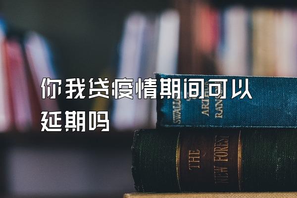 你我贷疫情期间可以延期吗