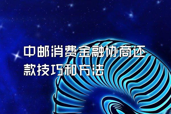 中邮消费金融协商还款技巧和方法