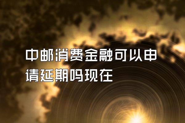 中邮消费金融可以申请延期吗现在