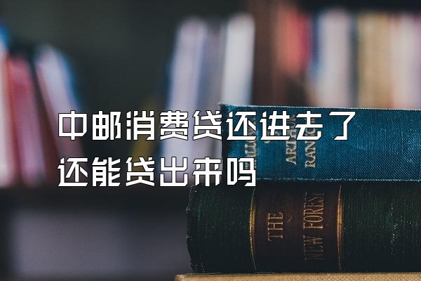 中邮消费贷还进去了还能贷出来吗