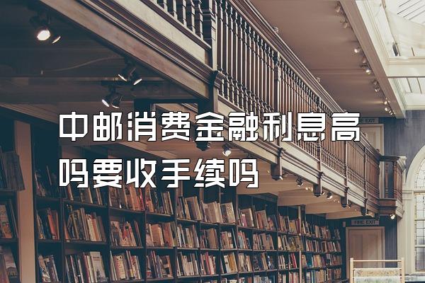 中邮消费金融利息高吗要收手续吗