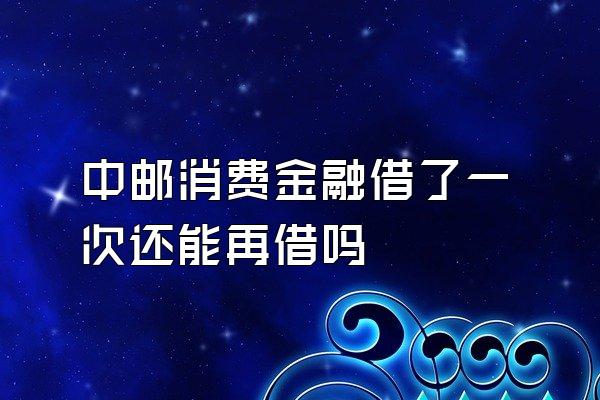 中邮消费金融借了一次还能再借吗