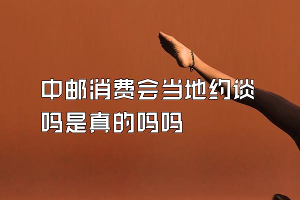 中邮消费会当地约谈吗是真的吗吗