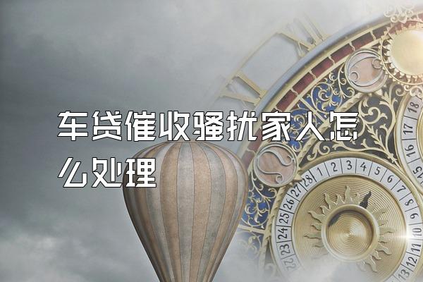 车贷催收骚扰家人怎么处理