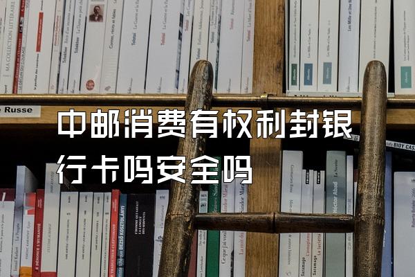 中邮消费有权利封银行卡吗安全吗