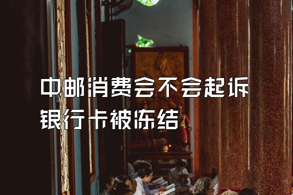 中邮消费会不会起诉银行卡被冻结