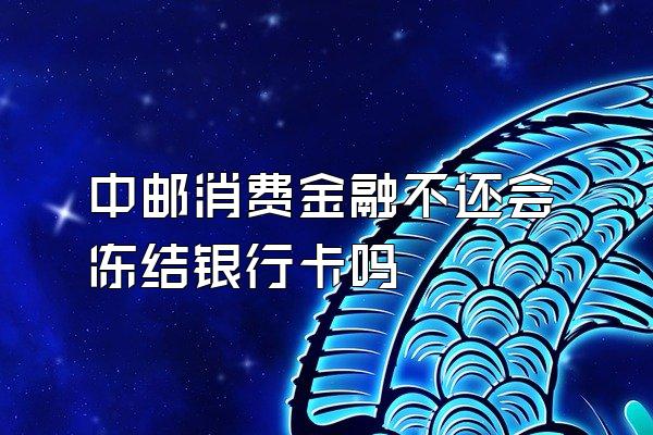中邮消费金融不还会冻结银行卡吗