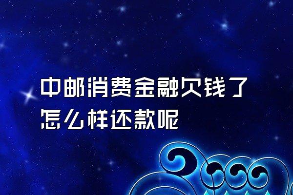 中邮消费金融欠钱了怎么样还款呢