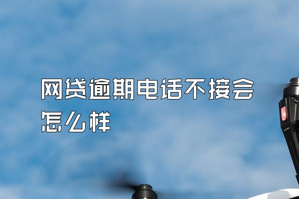 网贷逾期电话不接会怎么样
