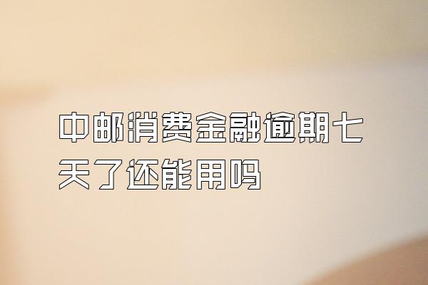 中邮消费金融逾期七天了还能用吗
