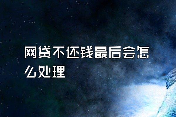 网贷不还钱最后会怎么处理