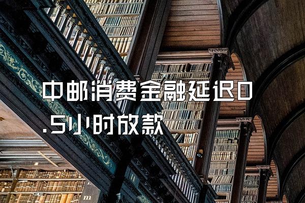 中邮消费金融延迟0.5小时放款