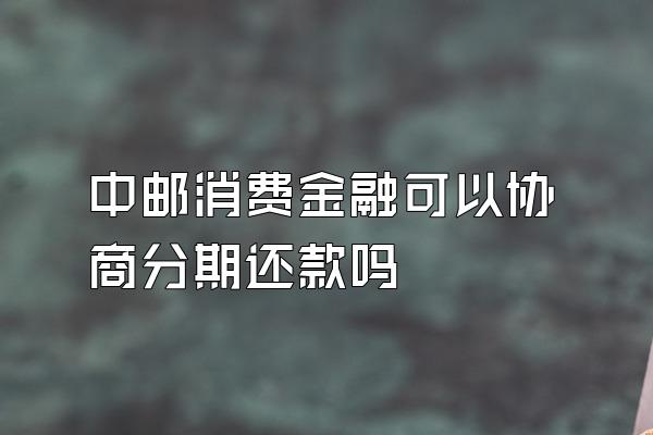 中邮消费金融可以协商分期还款吗