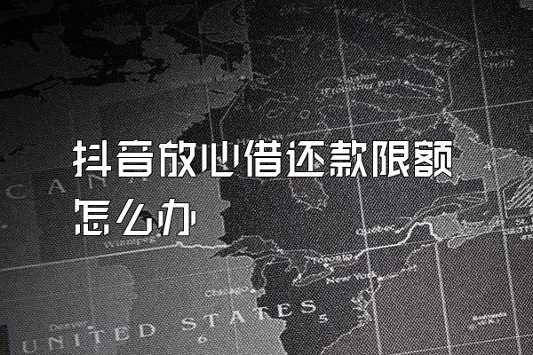抖音放心借还款限额怎么办