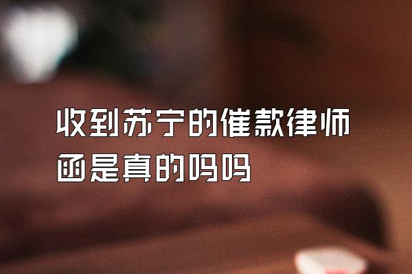 收到苏宁的催款律师函是真的吗吗