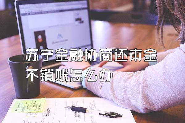 苏宁金融协商还本金不销账怎么办