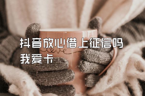 抖音放心借上征信吗我爱卡