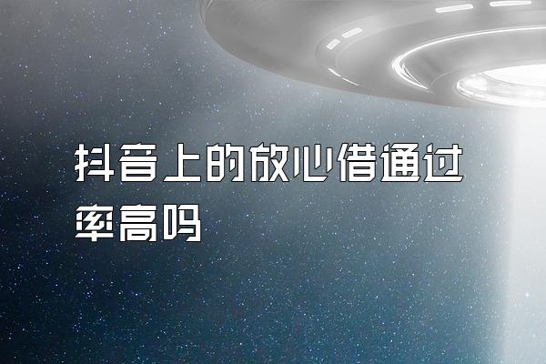 抖音上的放心借通过率高吗