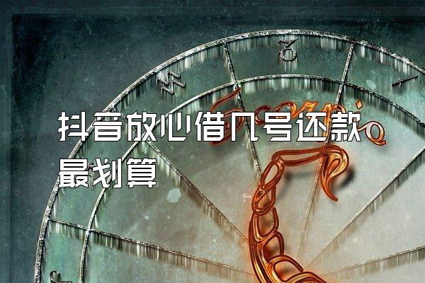抖音放心借几号还款最划算