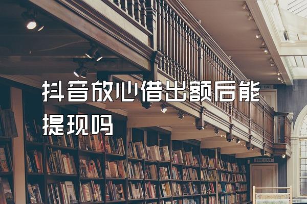 抖音放心借出额后能提现吗