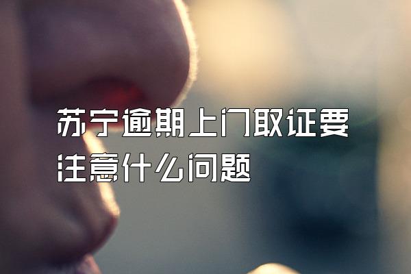 苏宁逾期上门取证要注意什么问题
