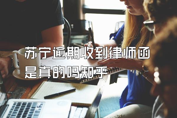 苏宁逾期收到律师函是真的吗知乎