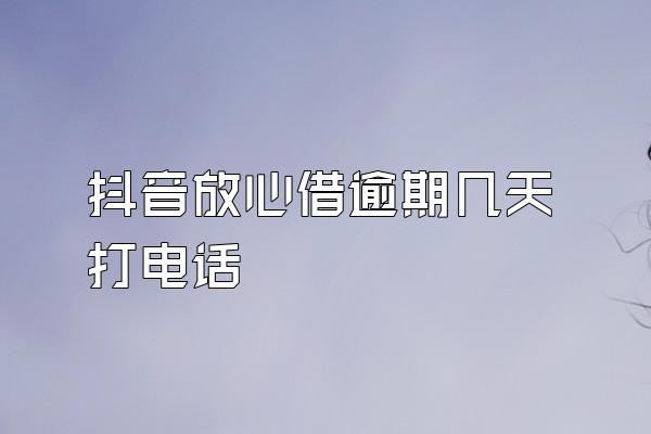 抖音放心借逾期几天打电话