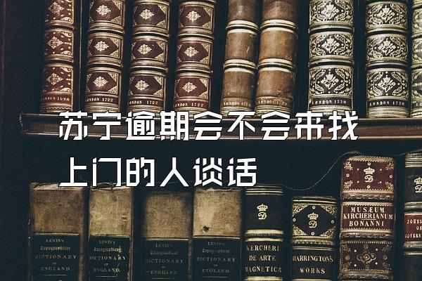 苏宁逾期会不会来找上门的人谈话
