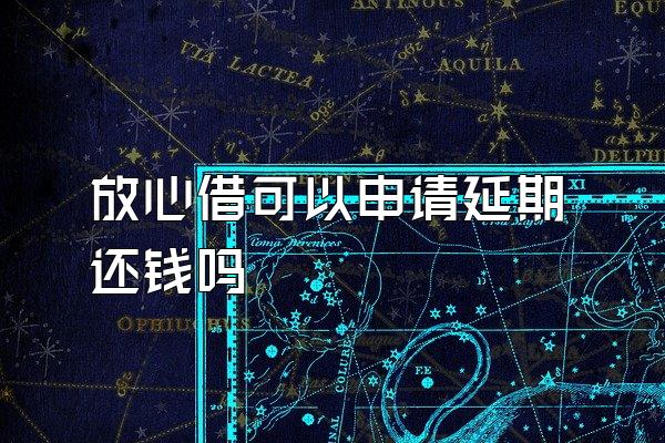 放心借可以申请延期还钱吗