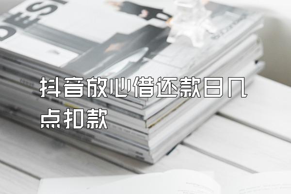 抖音放心借还款日几点扣款
