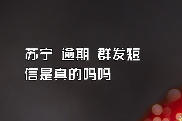苏宁 逾期 群发短信是真的吗吗
