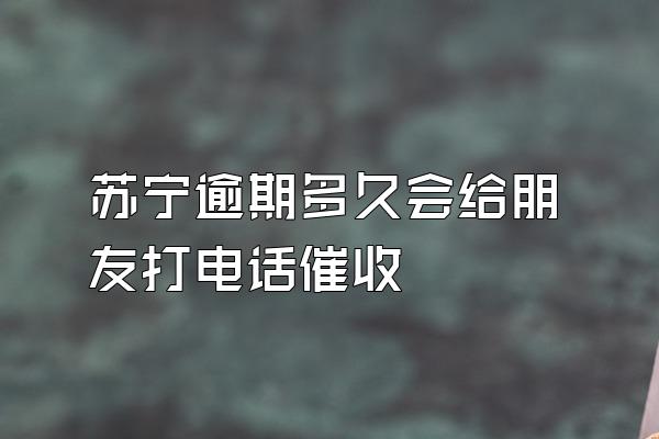 苏宁逾期多久会给朋友打电话催收