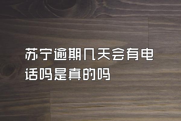 苏宁逾期几天会有电话吗是真的吗