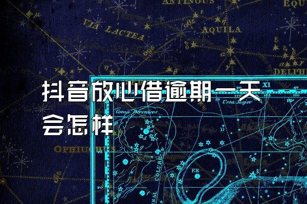 抖音放心借逾期一天会怎样