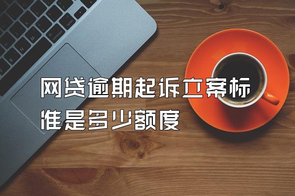 网贷逾期起诉立案标准是多少额度