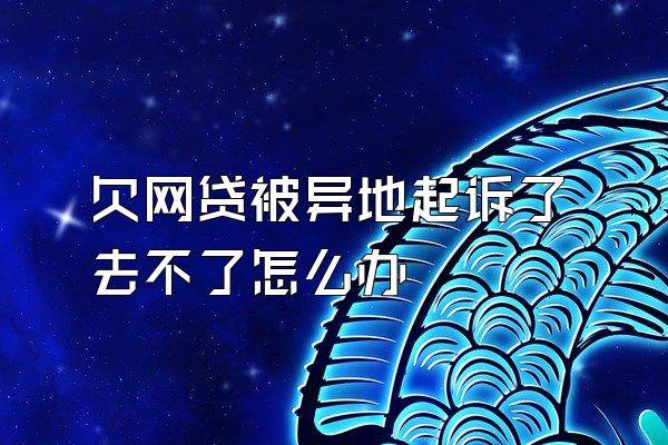 欠网贷被异地起诉了去不了怎么办