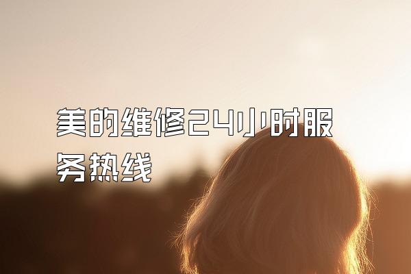 美的维修24小时服务热线