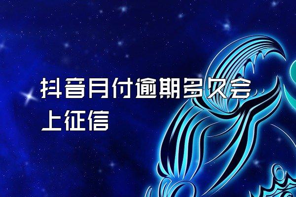 抖音月付逾期多久会上征信