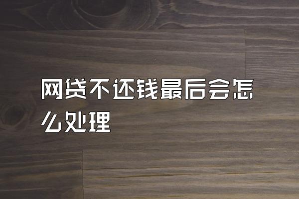 网贷不还钱最后会怎么处理